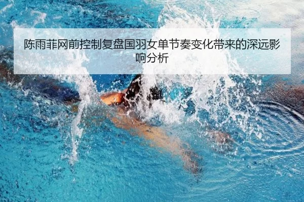 陈雨菲网前控制复盘国羽女单节奏变化带来的深远影响分析