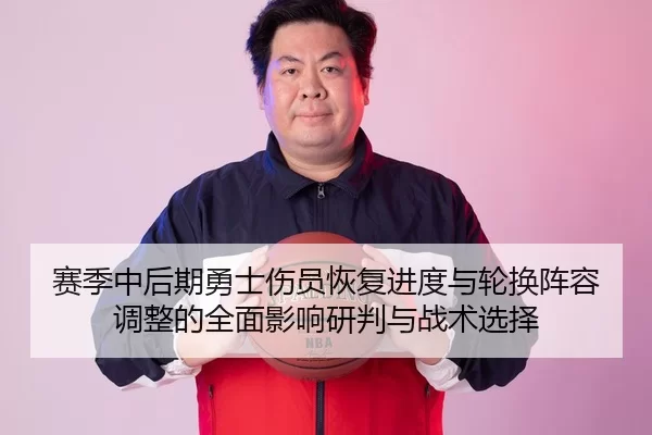赛季中后期勇士伤员恢复进度与轮换阵容调整的全面影响研判与战术选择